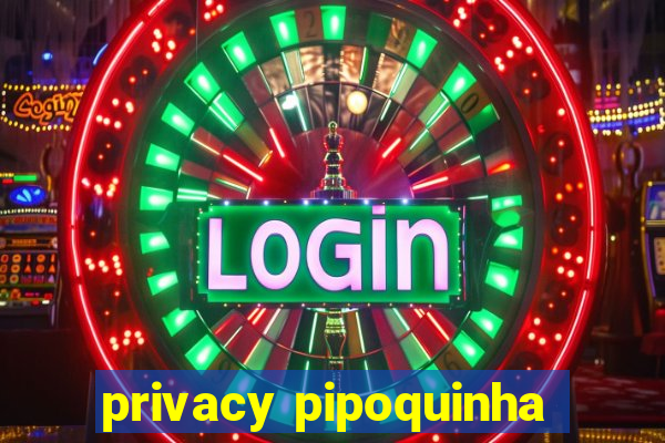 privacy pipoquinha